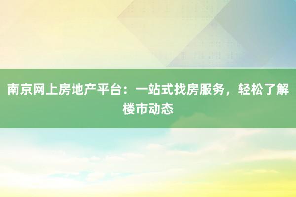 南京网上房地产平台：一站式找房服务，轻松了解楼市动态